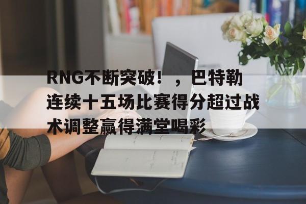 包含RNG不断突破!,巴特勒连续十五场比赛得分超过战术调整赢得满堂喝彩的词条 包含RNG不断突破!,巴特勒连续十五场比赛得分超过战术调整赢得满堂喝彩的词条